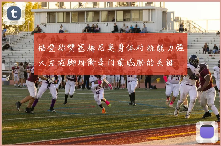 福登称赞塞梅尼奥身体对抗能力强大左右脚均衡是门前威胁的关键