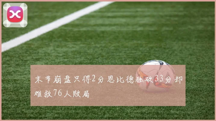 末节崩盘只得2分恩比德独砍33分却难救76人败局