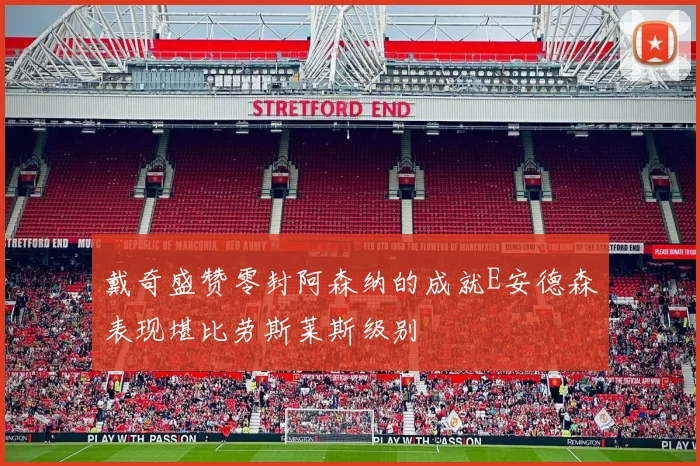 戴奇盛赞零封阿森纳的成就E安德森表现堪比劳斯莱斯级别