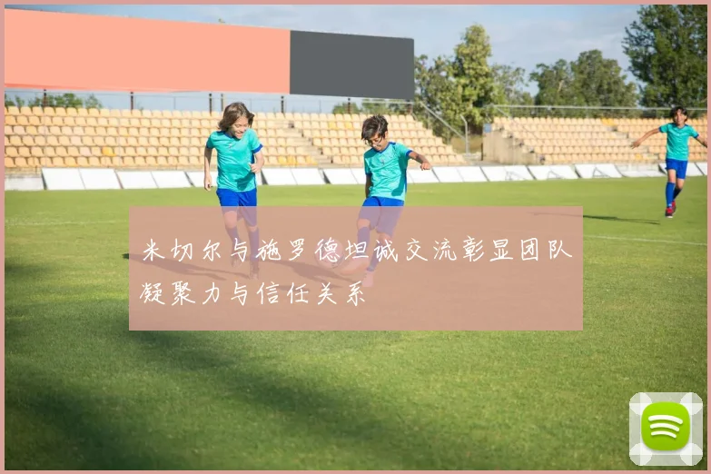 米切尔与施罗德坦诚交流彰显团队凝聚力与信任关系