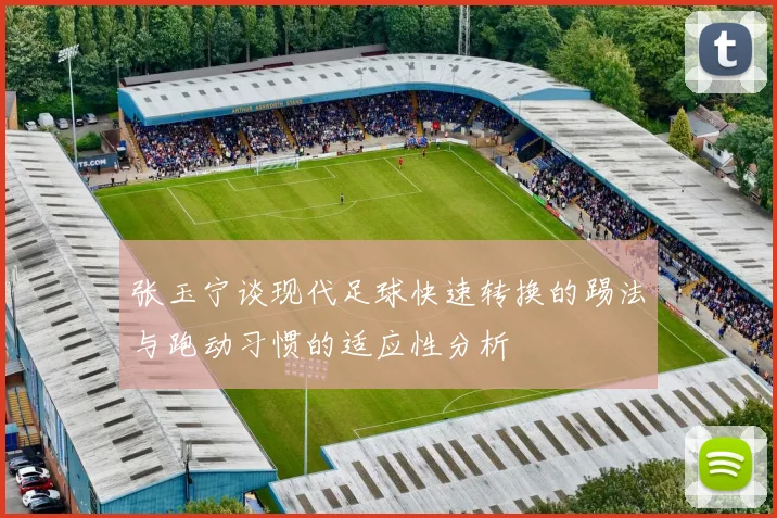 张玉宁谈现代足球快速转换的踢法与跑动习惯的适应性分析