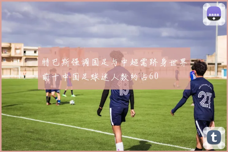 特巴斯强调国足与中超需跻身世界前十中国足球迷人数约占60
