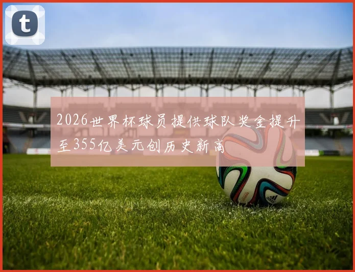 2026世界杯球员提供球队奖金提升至355亿美元创历史新高