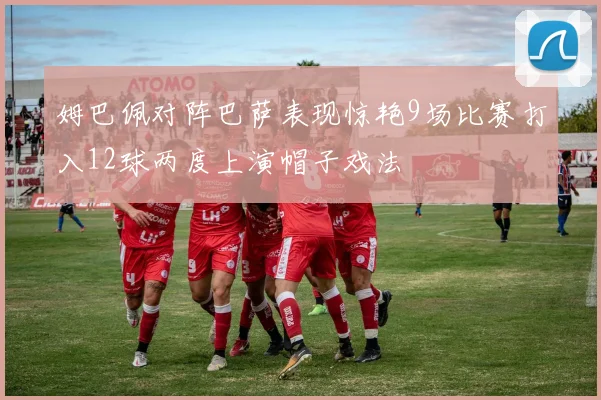 姆巴佩对阵巴萨表现惊艳9场比赛打入12球两度上演帽子戏法
