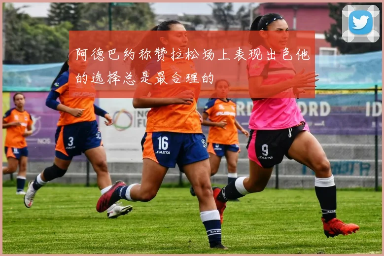 阿德巴约称赞拉松场上表现出色他的选择总是最合理的