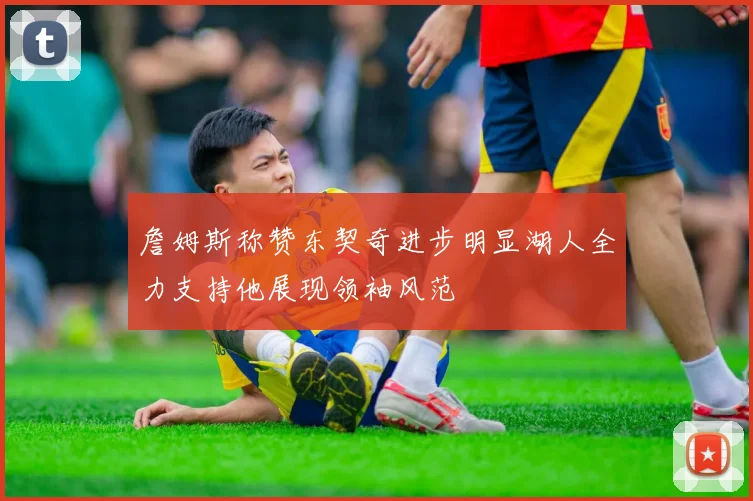 詹姆斯称赞东契奇进步明显湖人全力支持他展现领袖风范