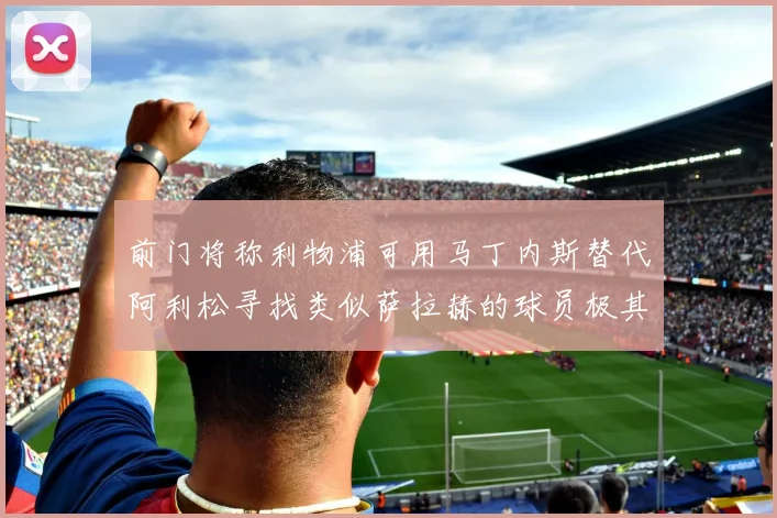 前门将称利物浦可用马丁内斯替代阿利松寻找类似萨拉赫的球员极其困难