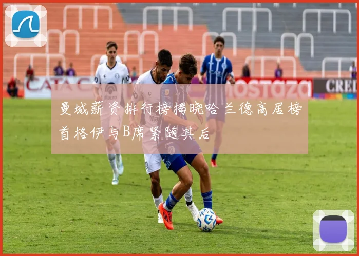 曼城薪资排行榜揭晓哈兰德高居榜首格伊与B席紧随其后