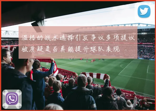 温格的战术选择引发争议多项提议被质疑是否真能提升球队表现