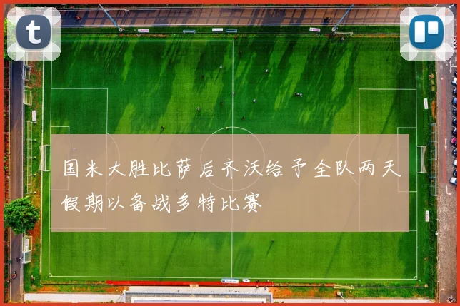 国米大胜比萨后齐沃给予全队两天假期以备战多特比赛