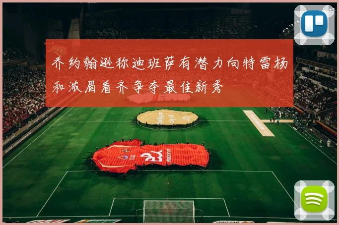 乔约翰逊称迪班萨有潜力向特雷杨和浓眉看齐争夺最佳新秀