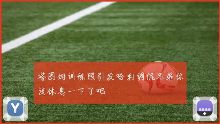 塔图姆训练照引发哈利调侃兄弟你该休息一下了吧