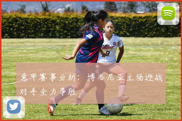 意甲赛事分析：博洛尼亚主场迎战对手全力争胜