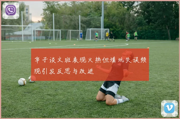 华子谈文班表现火热但填坑失误频现引发反思与改进