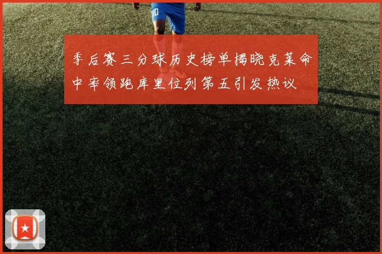 季后赛三分球历史榜单揭晓克莱命中率领跑库里位列第五引发热议